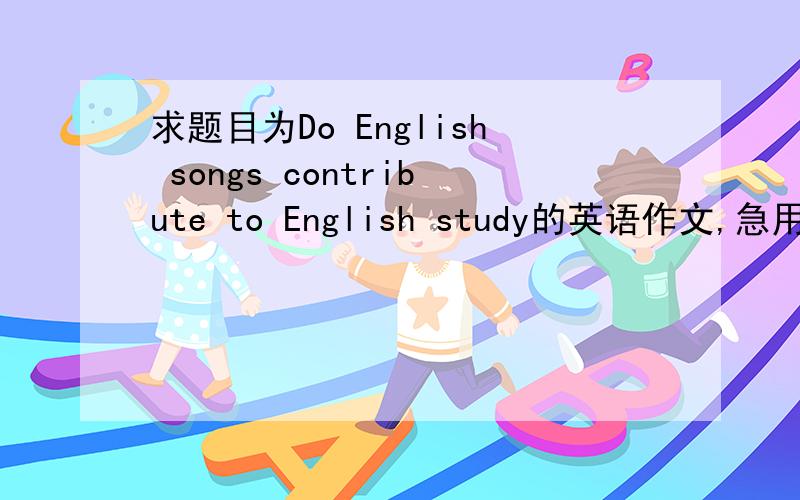 求题目为Do English songs contribute to English study的英语作文,急用
