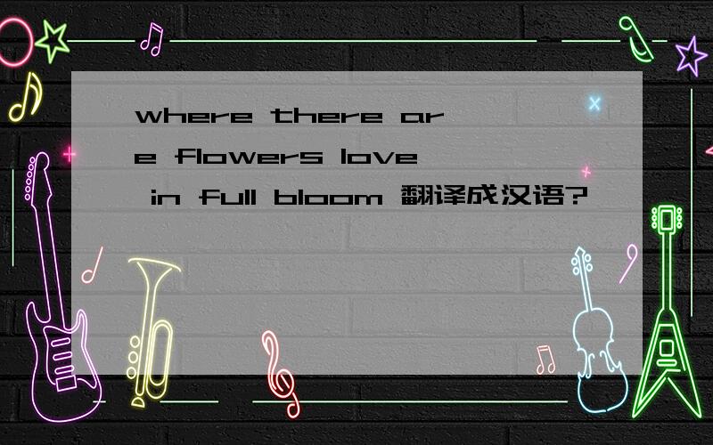 where there are flowers love in full bloom 翻译成汉语?