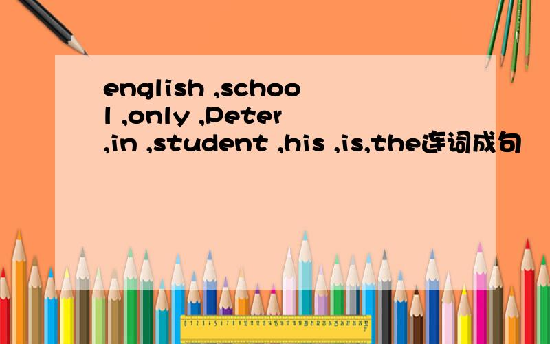 english ,school ,only ,Peter,in ,student ,his ,is,the连词成句