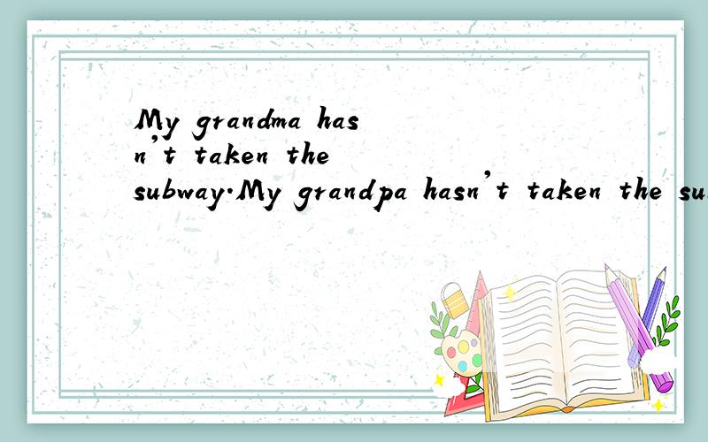 My grandma hasn't taken the subway.My grandpa hasn't taken the subway,either.同义句转换My grandma hasn't taken the subway  ______  ________my grandpa