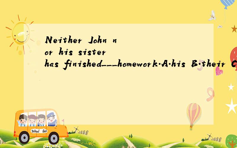 Neither John nor his sister has finished___homework.A.his B.their C.her D.our 怎么觉得不对啊,应该是A或C吗?主语应该是哪个?