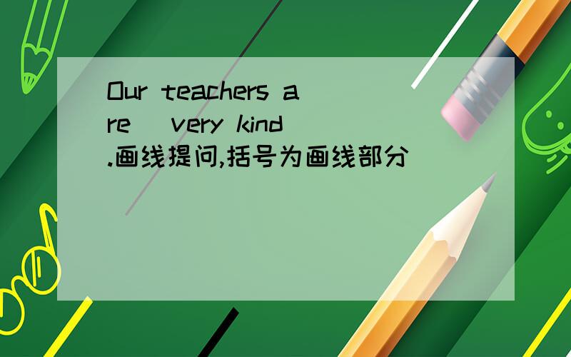 Our teachers are (very kind).画线提问,括号为画线部分