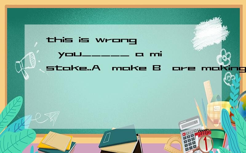 this is wrong ,you_____ a mistake..A,make B,are making
