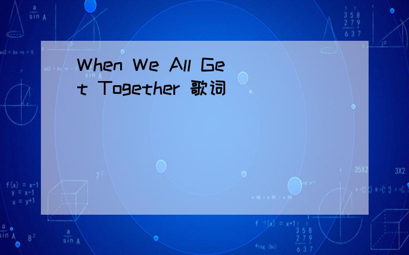 When We All Get Together 歌词