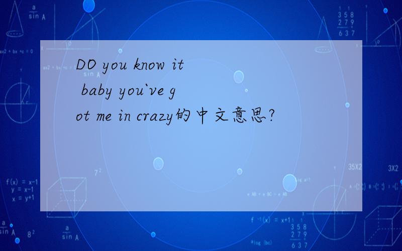 DO you know it baby you`ve got me in crazy的中文意思?