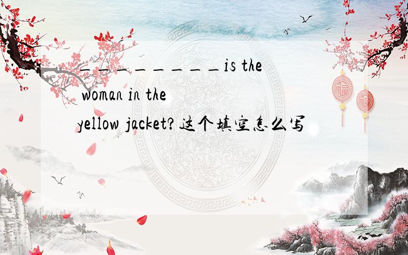 ________is the woman in the yellow jacket?这个填空怎么写