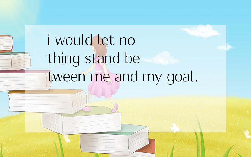i would let nothing stand between me and my goal.