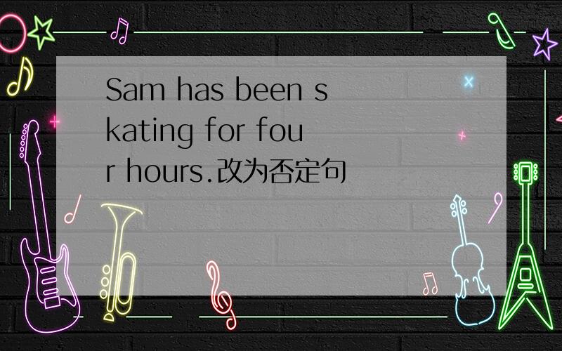 Sam has been skating for four hours.改为否定句