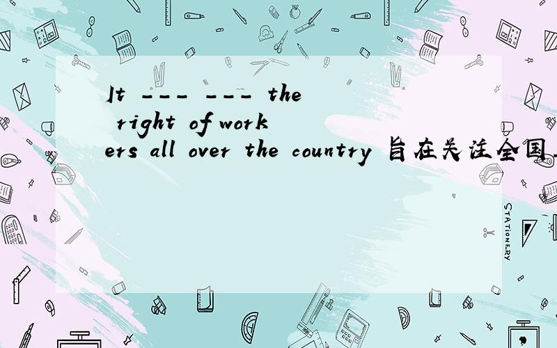 It --- --- the right of workers all over the country 旨在关注全国工人的权利初二的英语,不要用没学过的,并且还要是正确的哦!