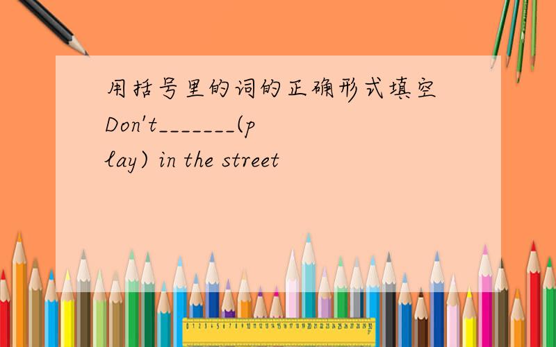用括号里的词的正确形式填空 Don't_______(play) in the street