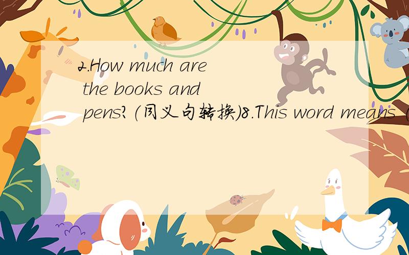 2.How much are the books and pens?（同义句转换）8.This word means （就划线部分提问）What ______ this word ______