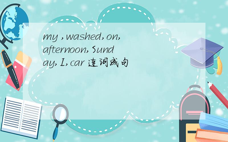 my ,washed,on,afternoon,Sunday,I,car 连词成句