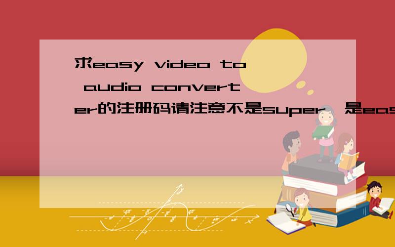 求easy video to audio converter的注册码请注意不是super,是easy不想用汉化的,有太多捆绑软件知道的麻烦告诉一声,