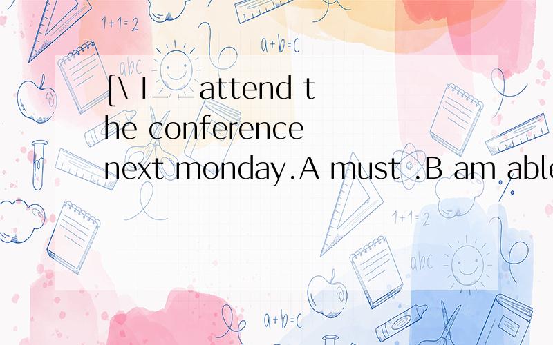 [\ I__attend the conference next monday.A must .B am able to .C will have to 为什么A不行