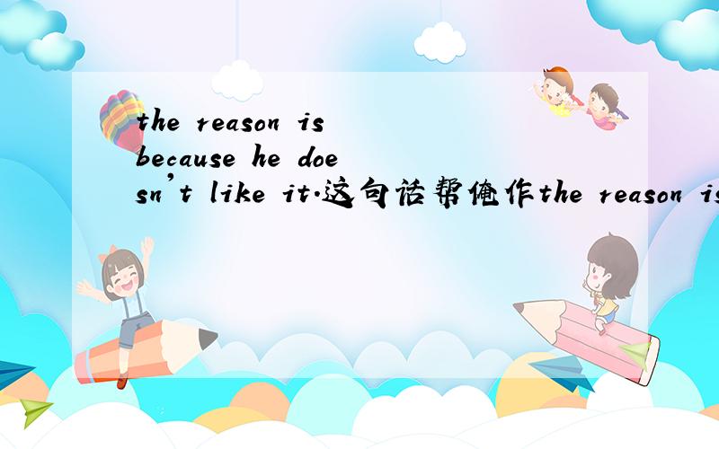 the reason is because he doesn't like it.这句话帮俺作the reason is because he doesn't like it.这句话帮俺作下句子成分分析
