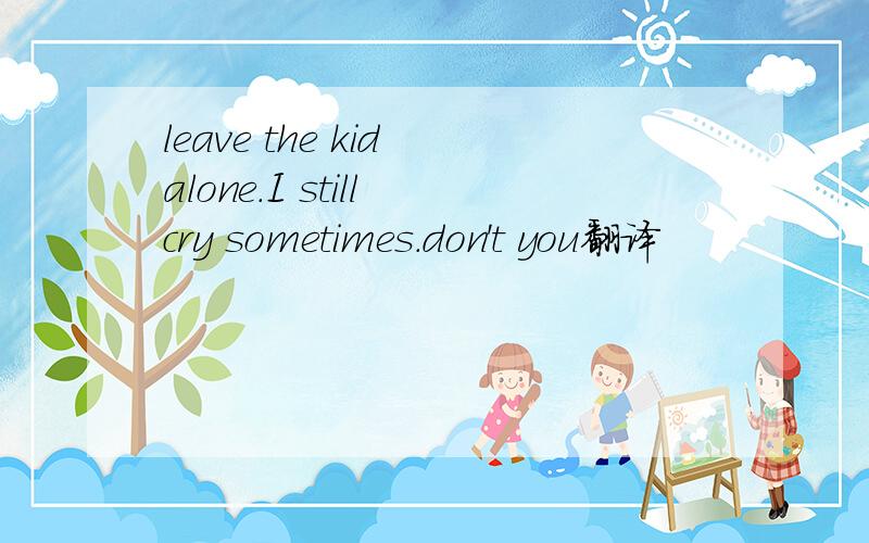 leave the kid alone.I still cry sometimes.don't you翻译