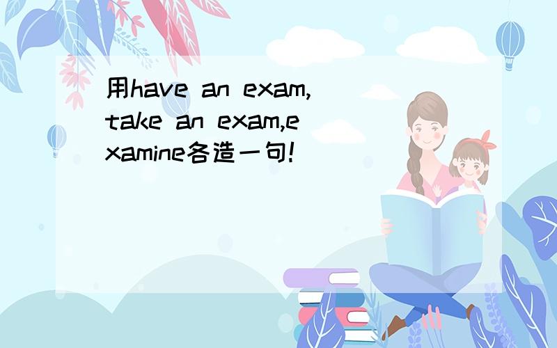 用have an exam,take an exam,examine各造一句!）