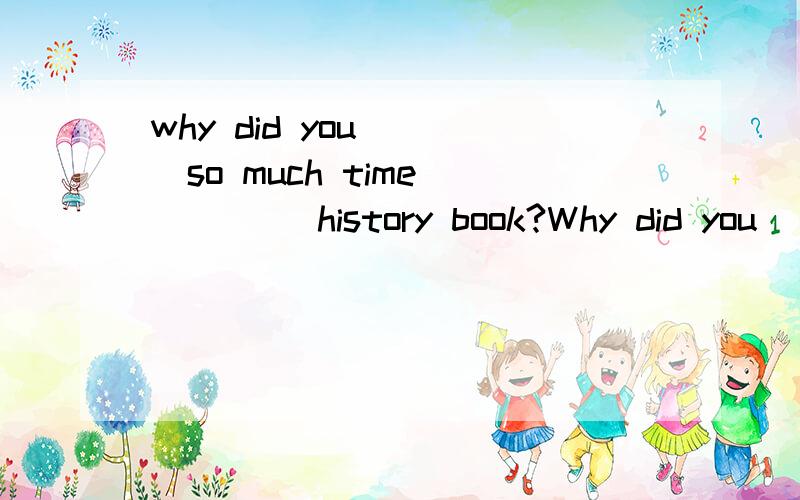 why did you ___so much time ____ history book?Why did you ____(spend)so much time ____(read) history book