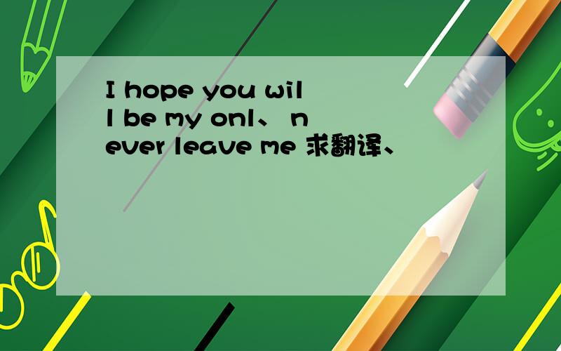 I hope you will be my onl、 never leave me 求翻译、