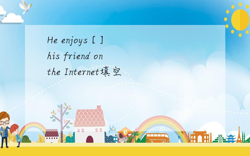 He enjoys [ ] his friend on the Internet填空