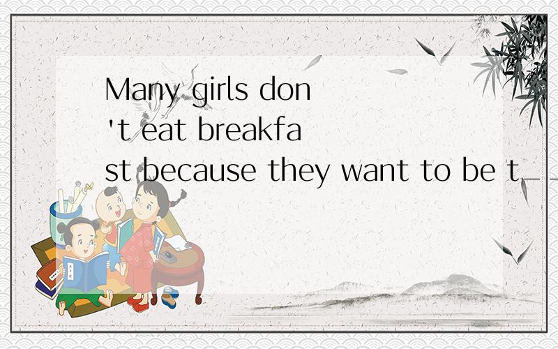 Many girls don't eat breakfast because they want to be t________.