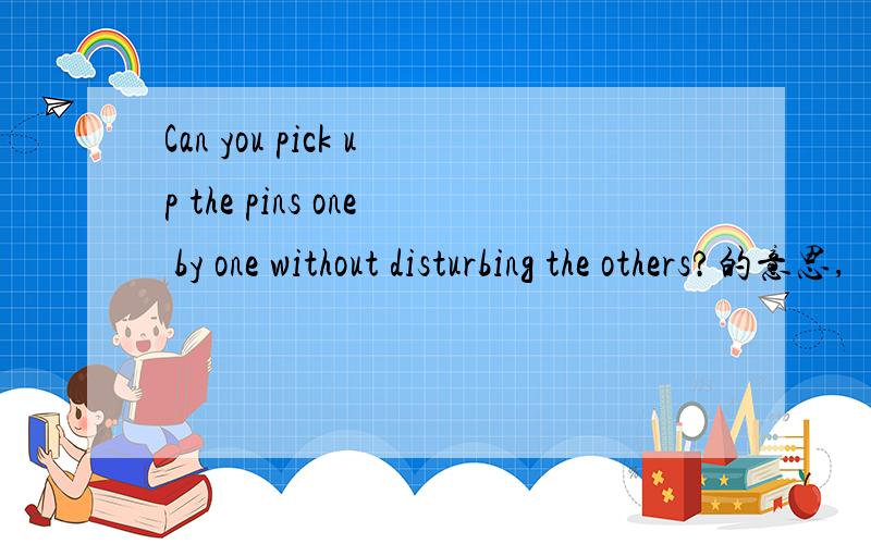 Can you pick up the pins one by one without disturbing the others?的意思,
