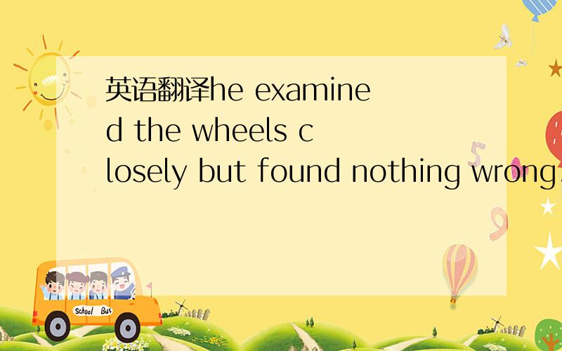 英语翻译he examined the wheels closely but found nothing wrong.