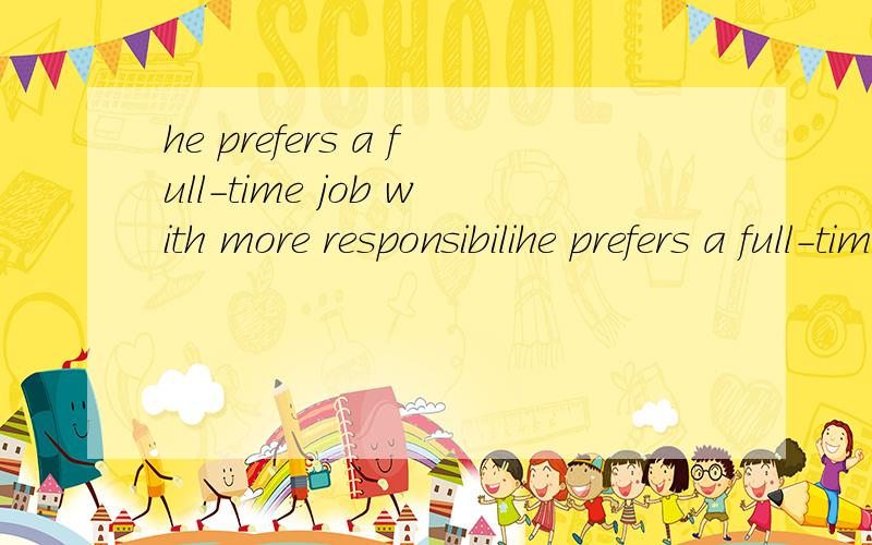 he prefers a full-time job with more responsibilihe prefers a full-time job withmore responsibility.翻译成中文