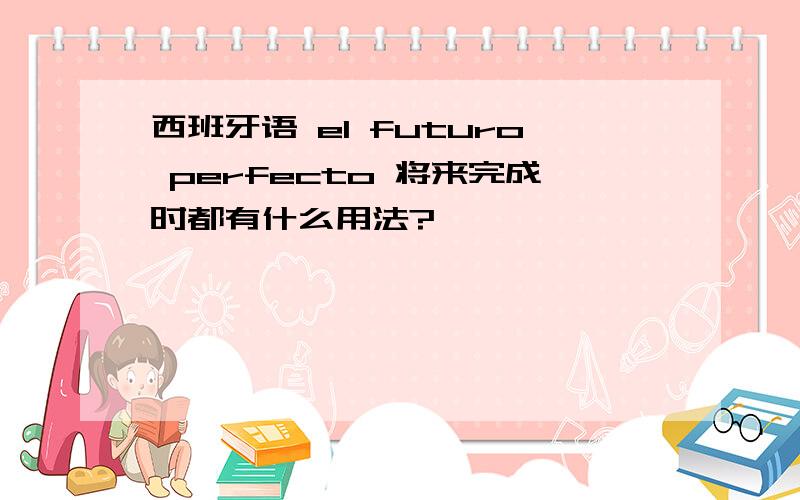 西班牙语 el futuro perfecto 将来完成时都有什么用法?