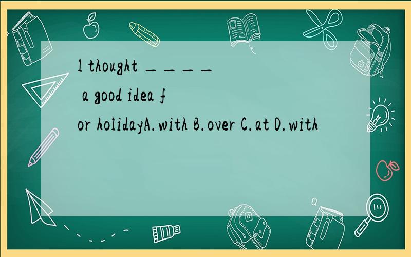 l thought ____ a good idea for holidayA.with B.over C.at D.with