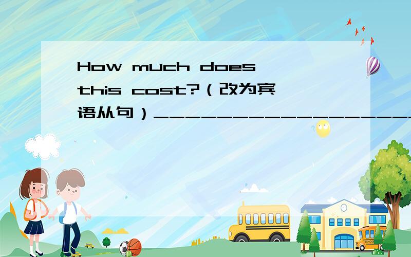 How much does this cost?（改为宾语从句）____________________________
