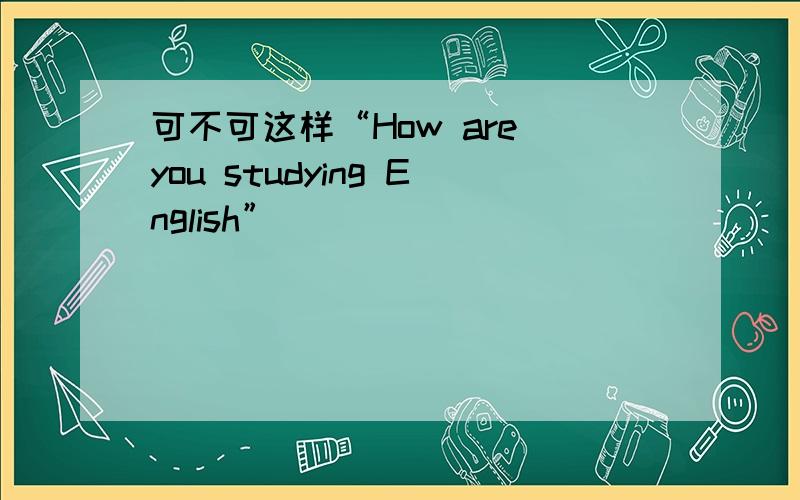 可不可这样“How are you studying English”