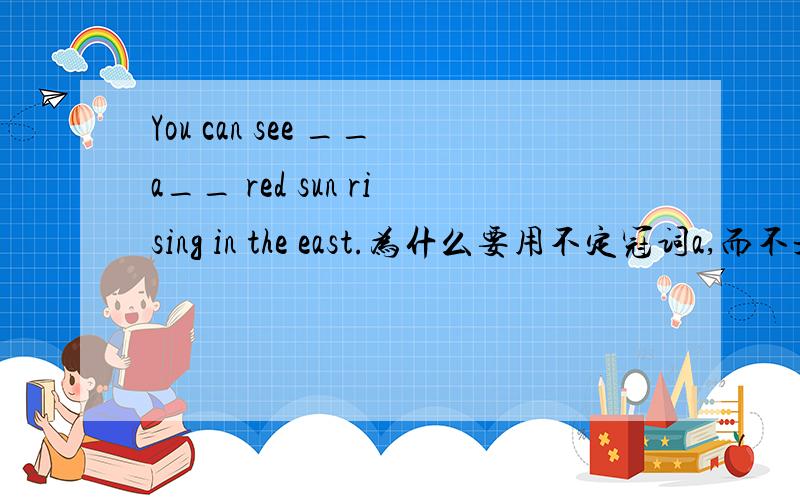 You can see __a__ red sun rising in the east.为什么要用不定冠词a,而不是the,独一无二的事物不是用the