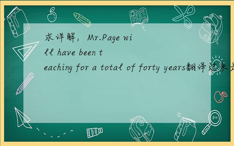 求详解：Mr.Page will have been teaching for a total of forty years翻译过来是配齐先生已经执教满40年了为什么会要用will have been难道不是配齐先生将要完成40年的教师事业么?为什么会是已经完成呢