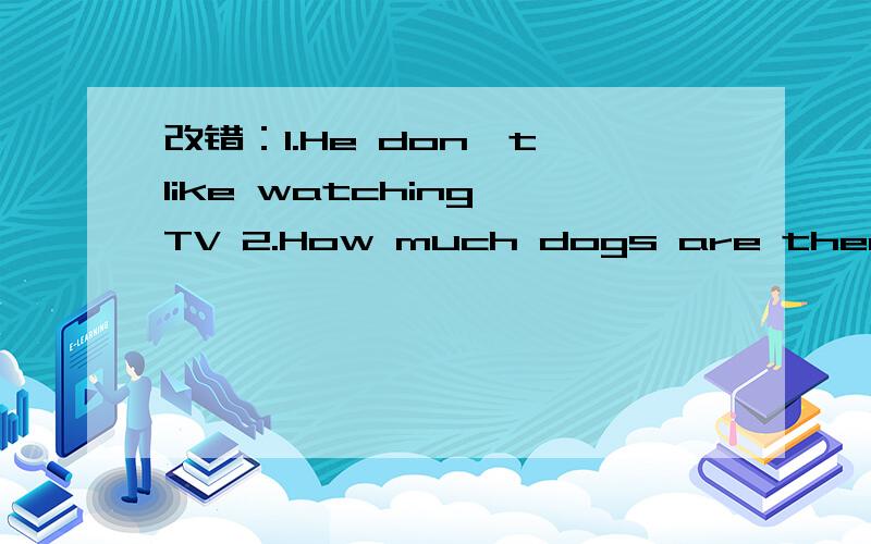 改错：1.He don't like watching TV 2.How much dogs are there/
