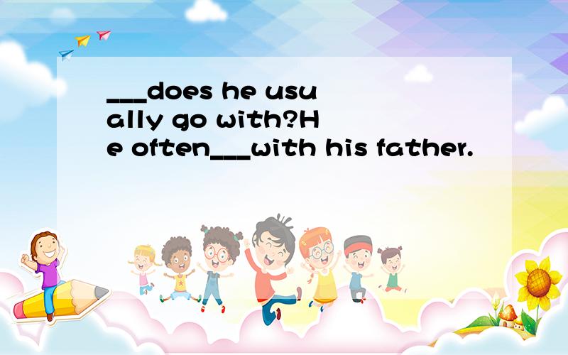 ___does he usually go with?He often___with his father.