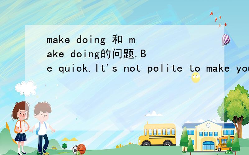 make doing 和 make doing的问题.Be quick.It's not polite to make your friend _____ (wait) for such a long time.正确答案是wait,但我认为waiting也行,表一直、持续.