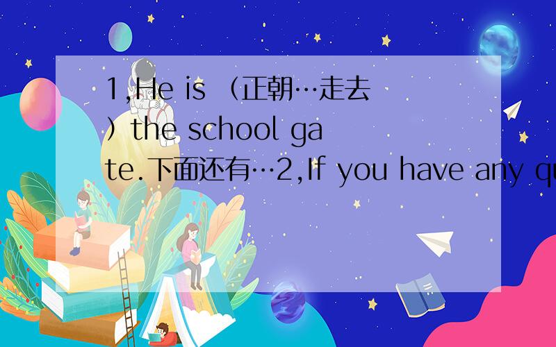 1,He is （正朝…走去）the school gate.下面还有…2,If you have any questions,you can call me .(周日的任何时间)3,I am (考虑)how to work out the math problem .