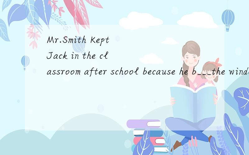 Mr.Smith Kept Jack in the classroom after school because he b___the windowIn China J___is the coldest month of the yearYou can see all kinds of flowers___(到处）in springWe live on the___(十二）floor—I hope to learn to drive a carAmy brother