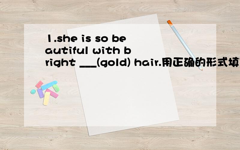 1.she is so beautiful with bright ___(gold) hair.用正确的形式填写2.During the course,students will develop their____(analyze) skills.