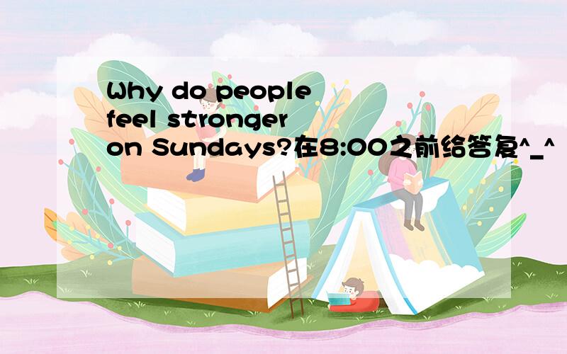 Why do people feel stronger on Sundays?在8:00之前给答复^_^