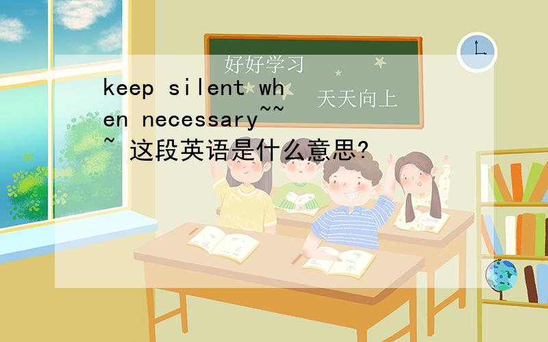 keep silent when necessary~~~ 这段英语是什么意思?