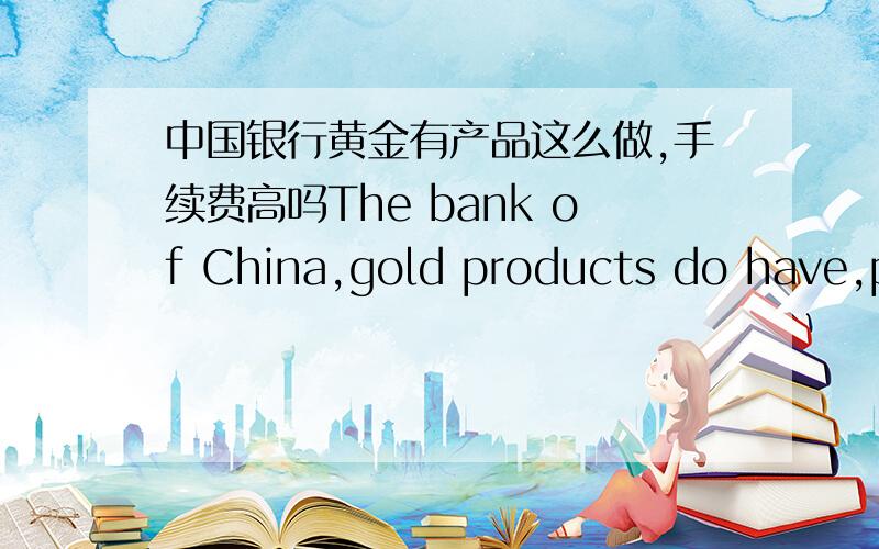 中国银行黄金有产品这么做,手续费高吗The bank of China,gold products do have,poundage high
