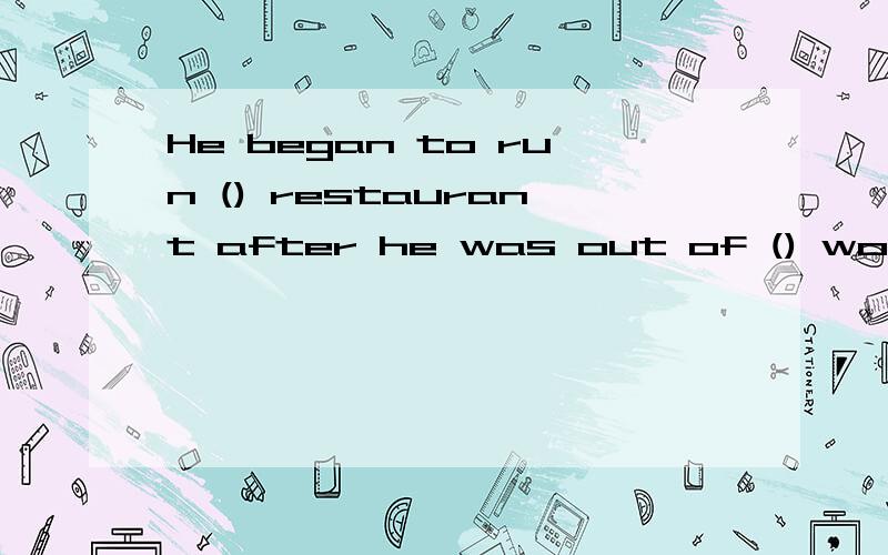 He began to run () restaurant after he was out of () work A、a;the B、a;/ C、/；/ D、the；the