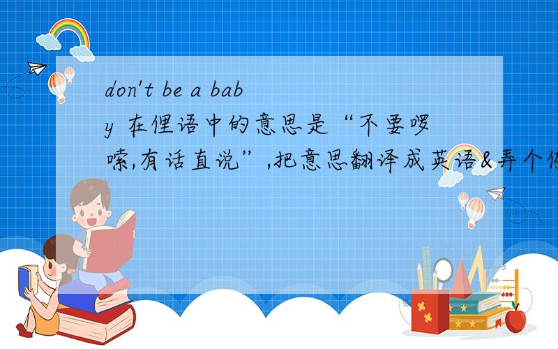 don't be a baby 在俚语中的意思是“不要啰嗦,有话直说”,把意思翻译成英语&弄个例句.The slight pooch of fat on a girl's lower tummy, where a real baby would normally be. 什么意思? Time to hit the gym, my food baby is rea