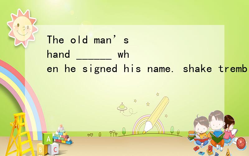 The old man’s hand ______ when he signed his name. shake trembled shiver quiver 选择shake 还是tremThe old man’s hand ______ when he signed his name. Ashake BtrembledC shiverD quiver 选择shake 还是trem?为什么?