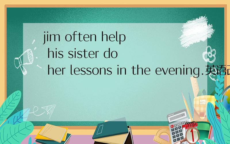 jim often help his sister do her lessons in the evening.英语改错