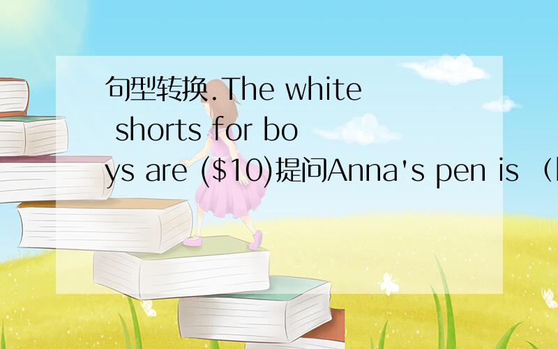 句型转换.The white shorts for boys are ($10)提问Anna's pen is （black and white ）提问Eric wants black shoes .改为否定句These yellow pants are $30 on sale 一般疑问句