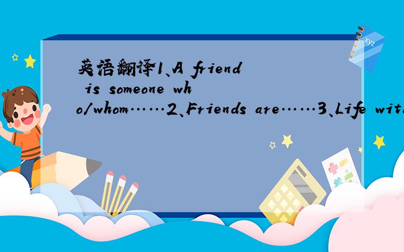 英语翻译1、A friend is someone who/whom……2、Friends are……3、Life without friends is like……4、A friend is best front in ……5、Friendship foresees……6、Friendship is where you……7、Friendship is base on……那个4、A