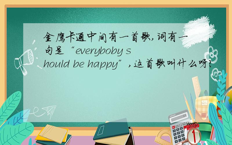 金鹰卡通中间有一首歌,词有一句是“everyboby should be happy”,这首歌叫什么呀?
